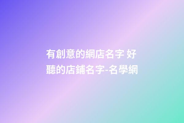 有創意的網店名字 好聽的店鋪名字-名學網-第1張-店鋪起名-玄機派